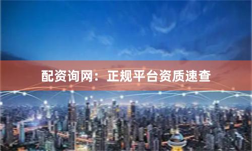 配资询网：正规平台资质速查